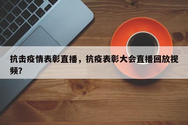 抗击疫情表彰直播，抗疫表彰大会直播回放视频？-第1张图片-耀泰新闻