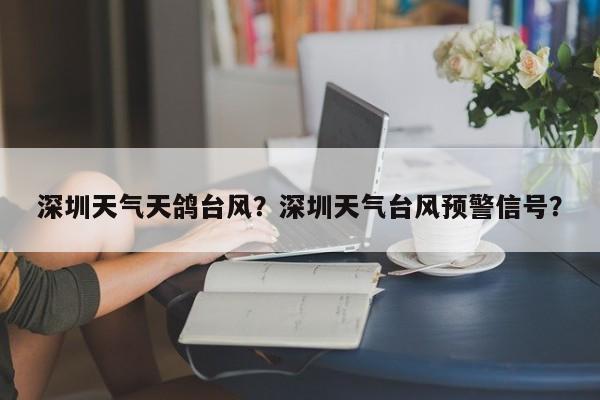 深圳天气天鸽台风？深圳天气台风预警信号？-第1张图片-耀泰新闻
