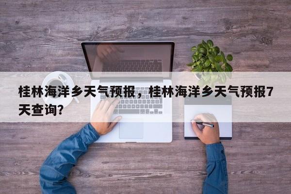 桂林海洋乡天气预报，桂林海洋乡天气预报7天查询？-第1张图片-耀泰新闻