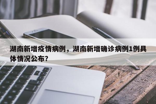 湖南新增疫情病例，湖南新增确诊病例1例具体情况公布？-第1张图片-耀泰新闻