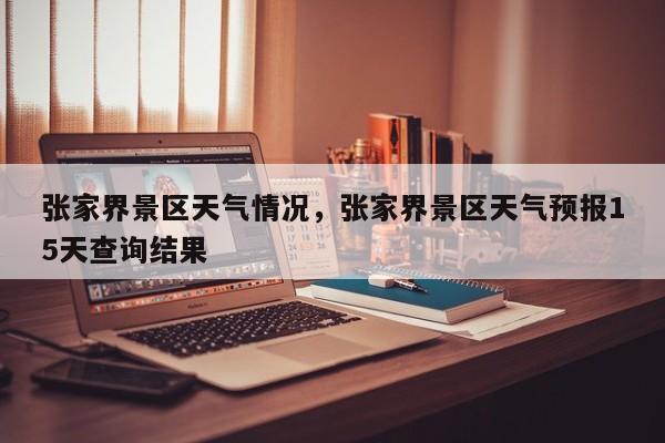 张家界景区天气情况，张家界景区天气预报15天查询结果-第1张图片-耀泰新闻