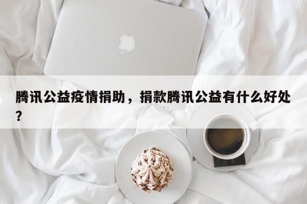 腾讯公益疫情捐助，捐款腾讯公益有什么好处？-第1张图片-耀泰新闻