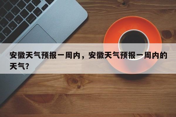 安徽天气预报一周内，安徽天气预报一周内的天气？-第1张图片-耀泰新闻