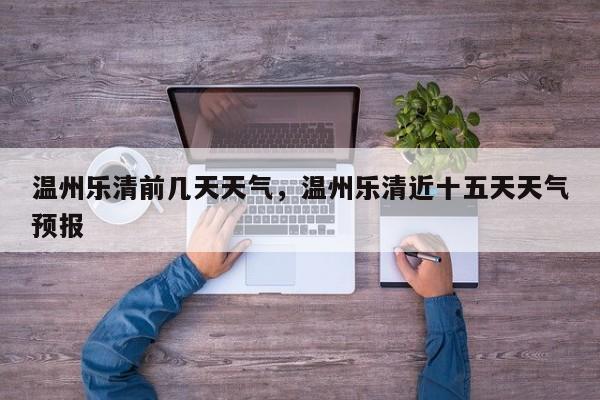 温州乐清前几天天气，温州乐清近十五天天气预报-第1张图片-耀泰新闻