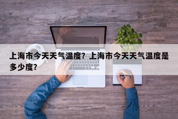 上海市今天天气温度？上海市今天天气温度是多少度？-第1张图片-耀泰新闻