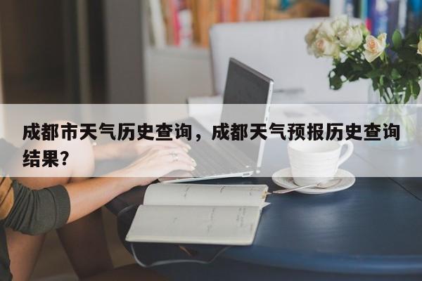 成都市天气历史查询，成都天气预报历史查询结果？-第1张图片-耀泰新闻