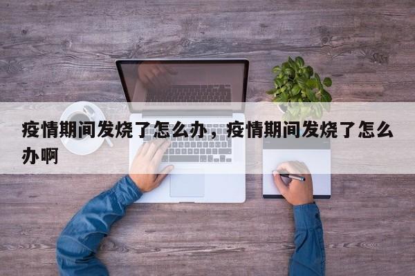 疫情期间发烧了怎么办，疫情期间发烧了怎么办啊-第1张图片-耀泰新闻