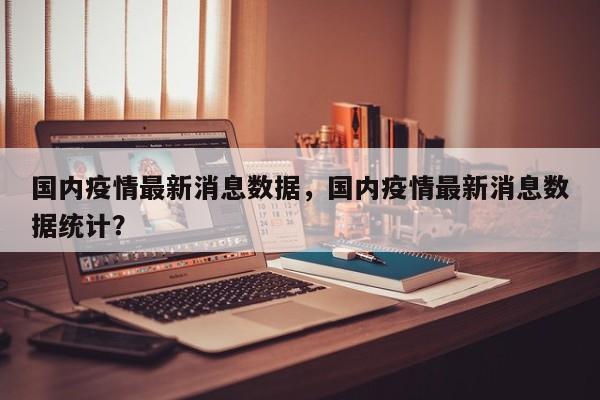 国内疫情最新消息数据，国内疫情最新消息数据统计？-第1张图片-耀泰新闻