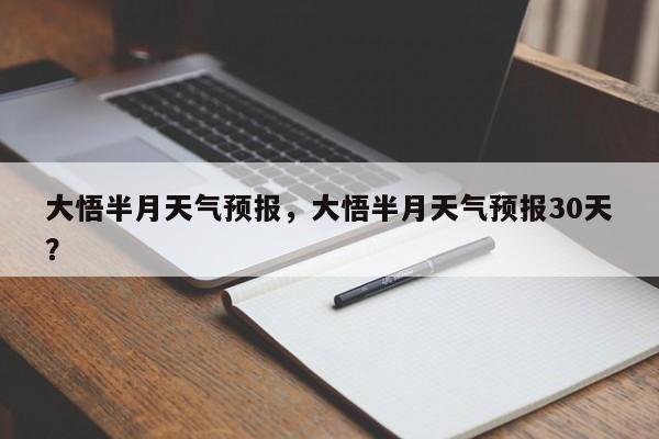 大悟半月天气预报，大悟半月天气预报30天？-第1张图片-耀泰新闻