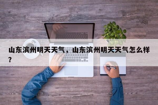 山东滨州明天天气，山东滨州明天天气怎么样？-第1张图片-耀泰新闻