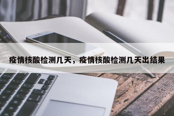疫情核酸检测几天，疫情核酸检测几天出结果-第1张图片-耀泰新闻