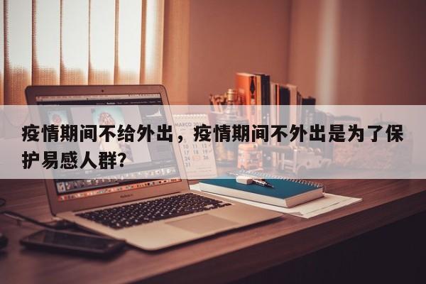 疫情期间不给外出，疫情期间不外出是为了保护易感人群？-第1张图片-耀泰新闻