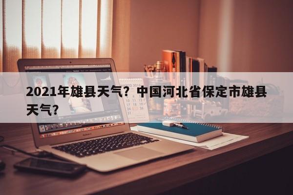 2021年雄县天气？中国河北省保定市雄县天气？-第1张图片-耀泰新闻