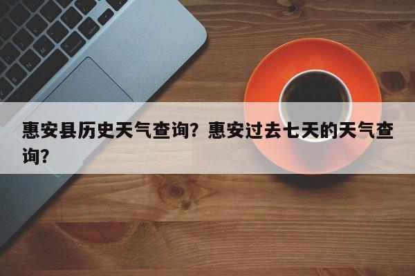 惠安县历史天气查询？惠安过去七天的天气查询？-第1张图片-耀泰新闻