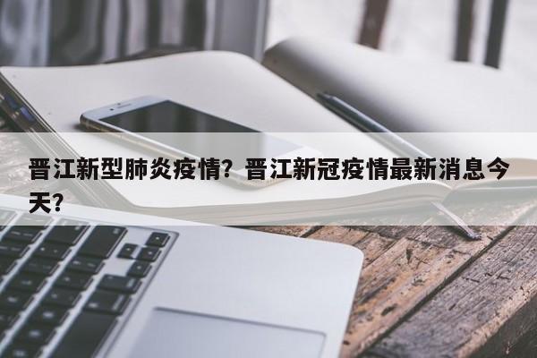 晋江新型肺炎疫情？晋江新冠疫情最新消息今天？-第1张图片-耀泰新闻