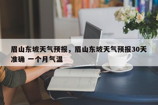 眉山东坡天气预报，眉山东坡天气预报30天准确 一个月气温-第1张图片-耀泰新闻