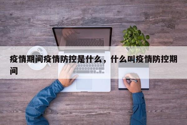 疫情期间疫情防控是什么，什么叫疫情防控期间-第1张图片-耀泰新闻