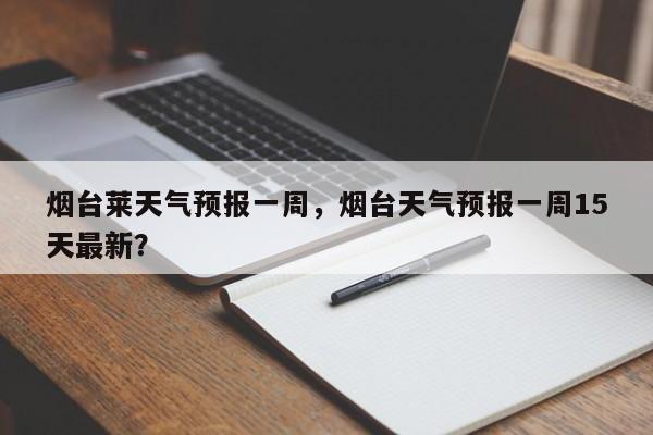 烟台莱天气预报一周，烟台天气预报一周15天最新？-第1张图片-耀泰新闻