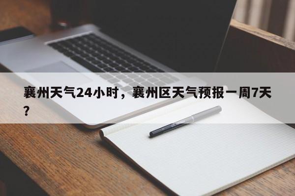 襄州天气24小时，襄州区天气预报一周7天？-第1张图片-耀泰新闻