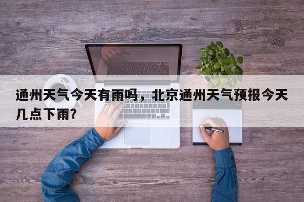 通州天气今天有雨吗，北京通州天气预报今天几点下雨？-第1张图片-耀泰新闻