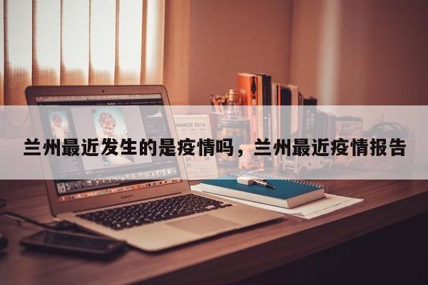 兰州最近发生的是疫情吗，兰州最近疫情报告-第1张图片-耀泰新闻