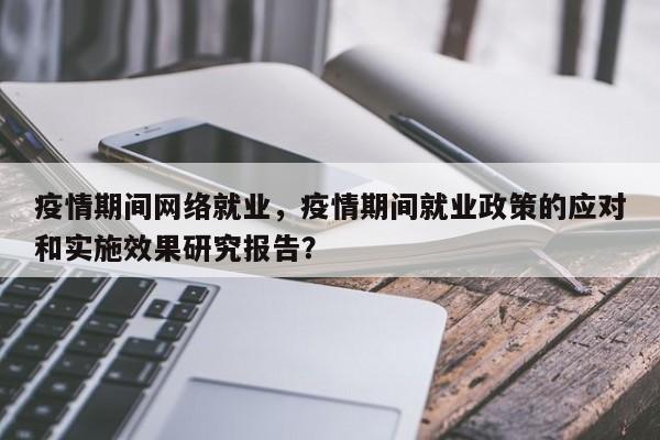 疫情期间网络就业，疫情期间就业政策的应对和实施效果研究报告？-第1张图片-耀泰新闻