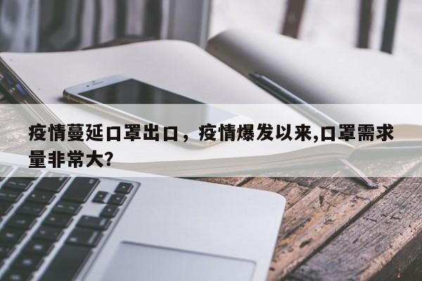 疫情蔓延口罩出口，疫情爆发以来,口罩需求量非常大？-第1张图片-耀泰新闻
