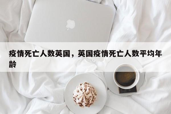 疫情死亡人数英国，英国疫情死亡人数平均年龄-第1张图片-耀泰新闻
