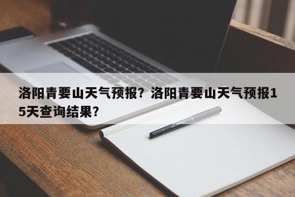 洛阳青要山天气预报？洛阳青要山天气预报15天查询结果？-第1张图片-耀泰新闻