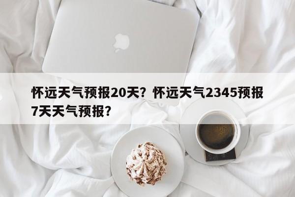 怀远天气预报20天？怀远天气2345预报7天天气预报？-第1张图片-耀泰新闻