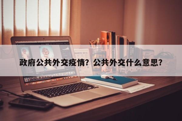 政府公共外交疫情？公共外交什么意思？-第1张图片-耀泰新闻