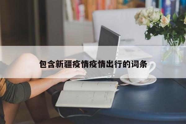 包含新疆疫情疫情出行的词条-第1张图片-耀泰新闻