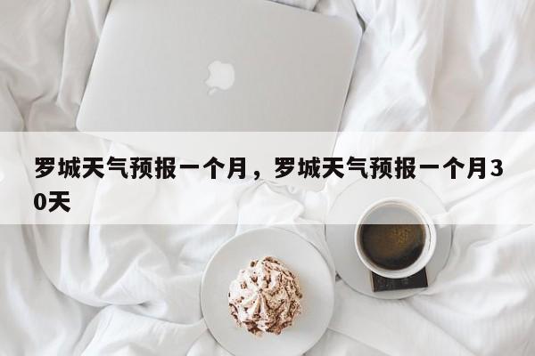 罗城天气预报一个月，罗城天气预报一个月30天-第1张图片-耀泰新闻