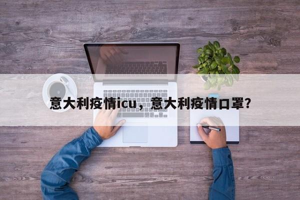 意大利疫情icu，意大利疫情口罩？-第1张图片-耀泰新闻