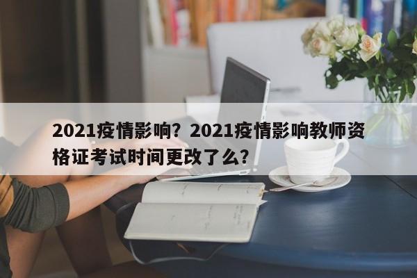 2021疫情影响？2021疫情影响教师资格证考试时间更改了么？-第1张图片-耀泰新闻
