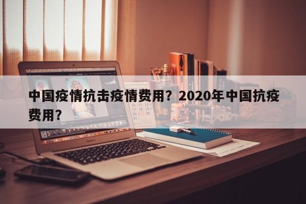 中国疫情抗击疫情费用？2020年中国抗疫费用？-第1张图片-耀泰新闻