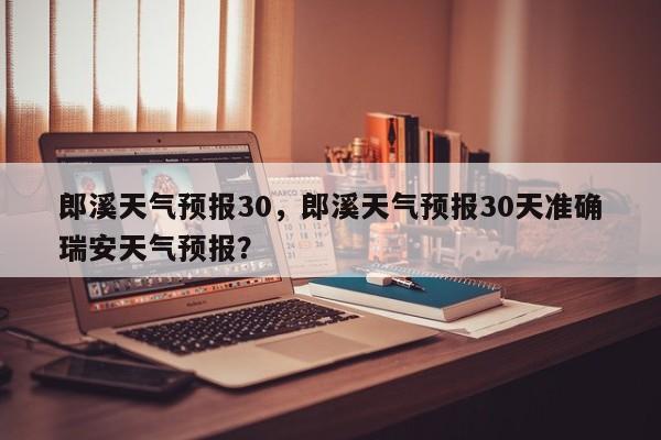 郎溪天气预报30，郎溪天气预报30天准确瑞安天气预报？-第1张图片-耀泰新闻