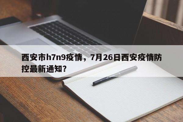 西安市h7n9疫情，7月26日西安疫情防控最新通知？-第1张图片-耀泰新闻