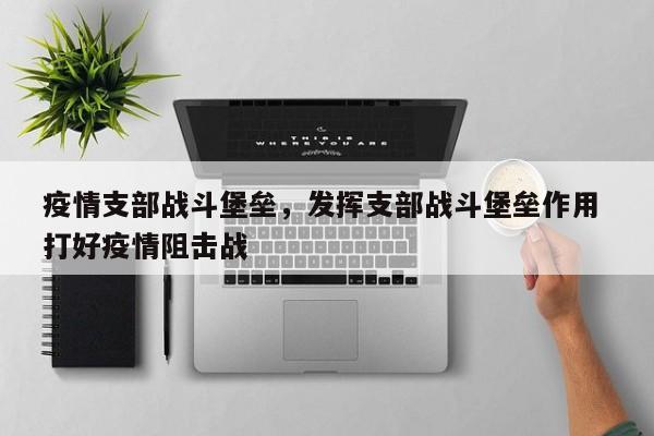 疫情支部战斗堡垒，发挥支部战斗堡垒作用 打好疫情阻击战-第1张图片-耀泰新闻