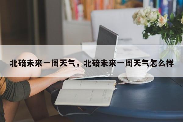北碚未来一周天气，北碚未来一周天气怎么样-第1张图片-耀泰新闻