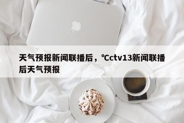 天气预报新闻联播后，℃ctv13新闻联播后天气预报-第1张图片-耀泰新闻