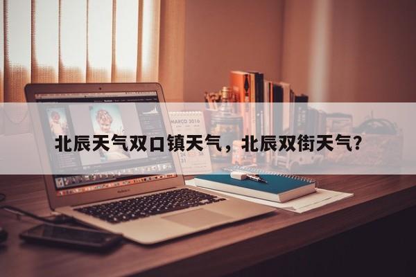 北辰天气双口镇天气，北辰双街天气？-第1张图片-耀泰新闻