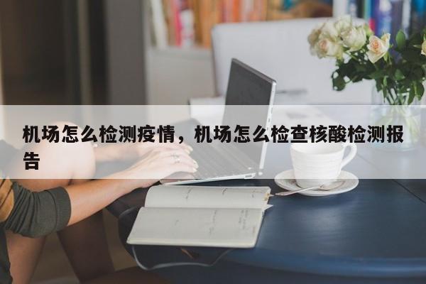 机场怎么检测疫情，机场怎么检查核酸检测报告-第1张图片-耀泰新闻