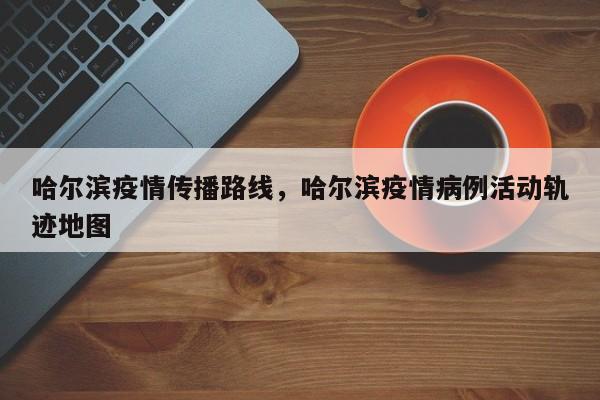 哈尔滨疫情传播路线，哈尔滨疫情病例活动轨迹地图-第1张图片-耀泰新闻
