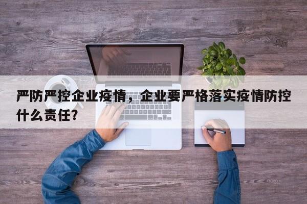 严防严控企业疫情，企业要严格落实疫情防控什么责任？-第1张图片-耀泰新闻