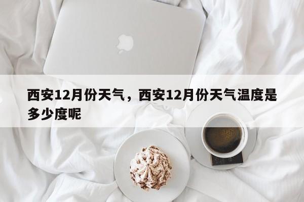 西安12月份天气，西安12月份天气温度是多少度呢-第1张图片-耀泰新闻