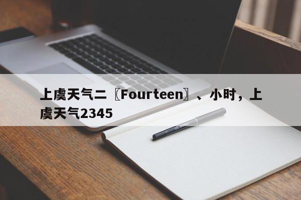 上虞天气二〖Fourteen〗、小时，上虞天气2345-第1张图片-耀泰新闻
