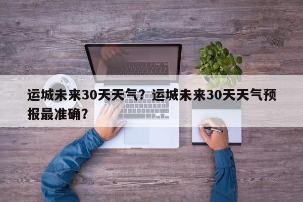 运城未来30天天气？运城未来30天天气预报最准确？-第1张图片-耀泰新闻