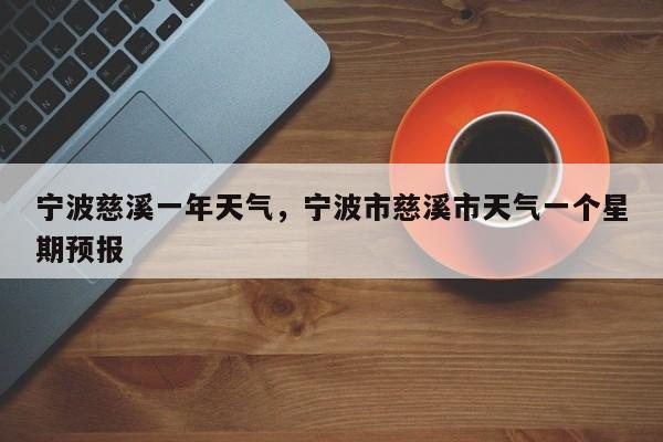 宁波慈溪一年天气，宁波市慈溪市天气一个星期预报-第1张图片-耀泰新闻