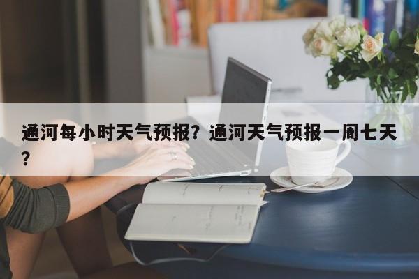 通河每小时天气预报？通河天气预报一周七天？-第1张图片-耀泰新闻